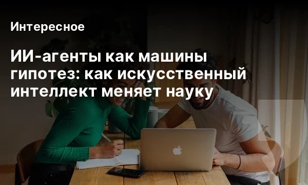 ИИ-агенты как машины гипотез: как искусственный интеллект меняет науку