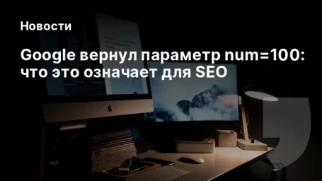 Google вернул параметр num=100: что это означает для SEO