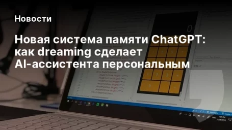 Новая система памяти ChatGPT: как dreaming сделает AI-ассистента персональным