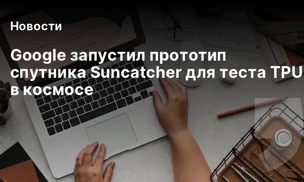 Google запустил прототип спутника Suncatcher для теста TPU в космосе Google запустил прототип спутника Suncatcher для теста TPU в космосе