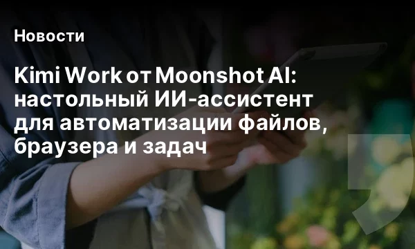 Kimi Work от Moonshot AI: настольный ИИ‑ассистент для автоматизации файлов, браузера и задач