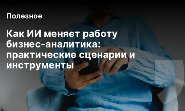 Как ИИ меняет работу бизнес‑аналитика: практические сценарии и инструменты