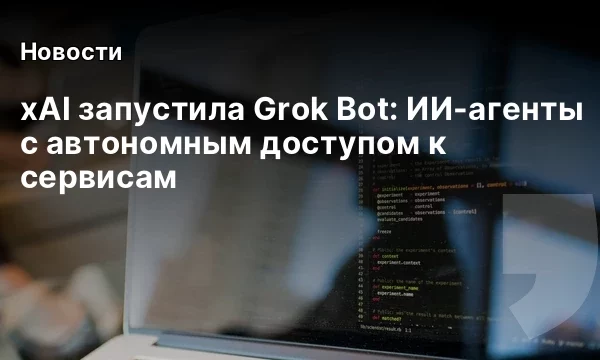 xAI запустила Grok Bot: ИИ-агенты с автономным доступом к сервисам xAI запустила Grok Bot: ИИ-агенты с автономным доступом к сервисам