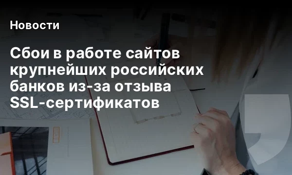Сбои в работе сайтов крупнейших российских банков из-за отзыва SSL-сертификатов