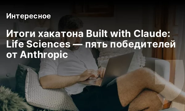 Итоги хакатона Built with Claude: Life Sciences &mdash; пять победителей от Anthropic