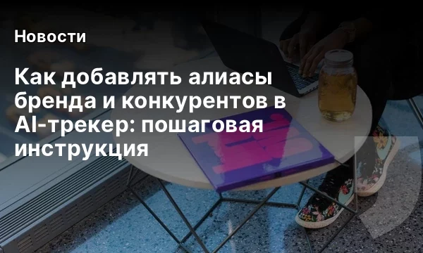 Как добавлять алиасы бренда и конкурентов в AI‑трекер: пошаговая инструкция