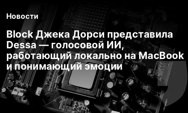 Block Джека Дорси представила Dessa &mdash; голосовой ИИ, работающий локально на MacBook и понимающий эмоции
