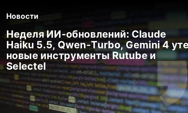 Неделя ИИ‑обновлений: Claude Haiku 5.5, Qwen‑Turbo, Gemini 4 утечка и новые инструменты Rutube и Selectel Неделя ИИ‑обновлений: Claude Haiku 5.5, Qwen‑Turbo, Gemini 4 утечка и новые инструменты Rutube и Selectel