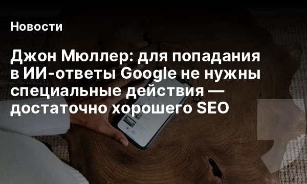 Джон Мюллер: для попадания в ИИ-ответы Google не нужны специальные действия &mdash; достаточно хорошего SEO
