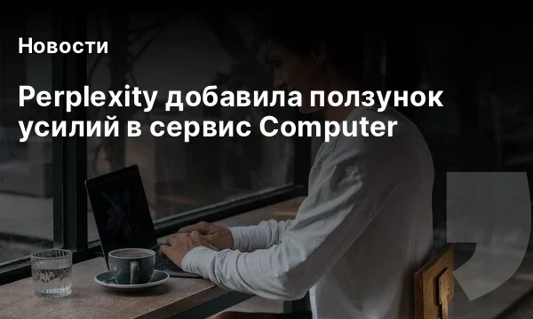 Perplexity добавила ползунок усилий в сервис Computer