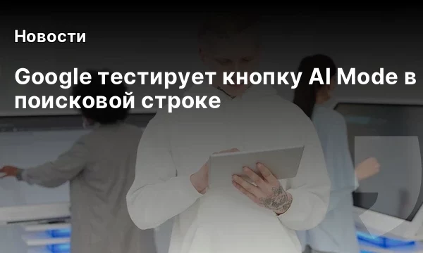 Google тестирует кнопку AI Mode в поисковой строке