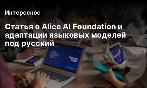 Статья о Alice AI Foundation и адаптации языковых моделей под русский Статья о Alice AI Foundation и адаптации языковых моделей под русский