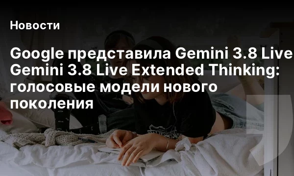 Google представила Gemini 3.8 Live и Gemini 3.8 Live Extended Thinking: голосовые модели нового поколения Google представила Gemini 3.8 Live и Gemini 3.8 Live Extended Thinking: голосовые модели нового поколения