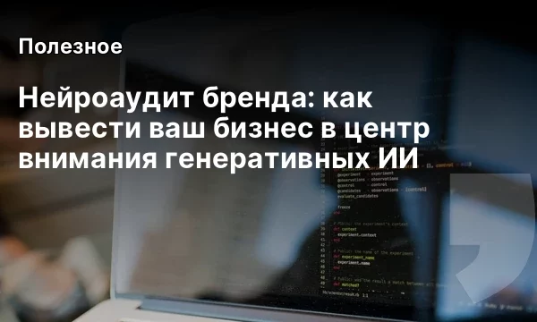 Нейроаудит бренда: как вывести ваш бизнес в центр внимания генеративных ИИ