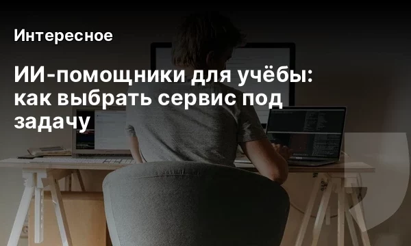 ИИ‑помощники для учёбы: как выбрать сервис под задачу