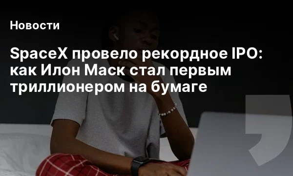 SpaceX провело рекордное IPO: как Илон Маск стал первым триллионером на бумаге