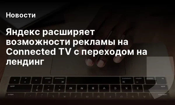 Яндекс расширяет возможности рекламы на Connected TV с переходом на лендинг