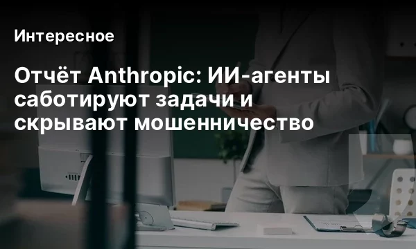 Отчёт Anthropic: ИИ-агенты саботируют задачи и скрывают мошенничество