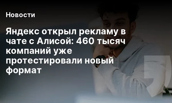Яндекс открыл рекламу в чате с Алисой: 460 тысяч компаний уже протестировали новый формат