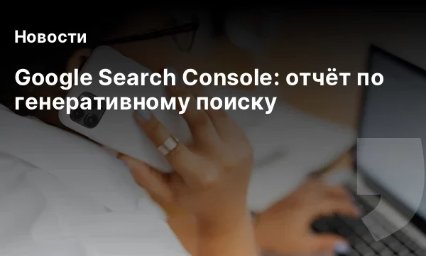 Google Search Console: отчёт по генеративному поиску
