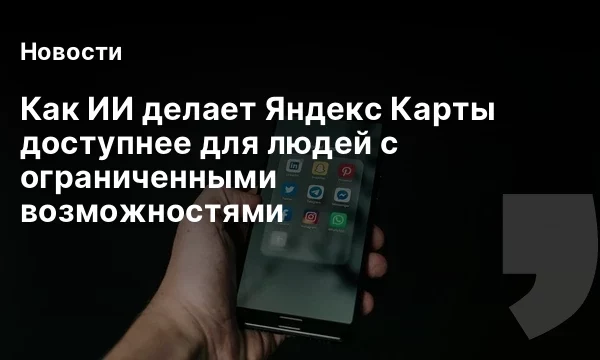 Как ИИ делает Яндекс Карты доступнее для людей с ограниченными возможностями
