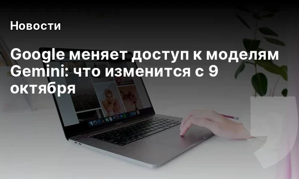 Google меняет доступ к моделям Gemini: что изменится с 9 октября
