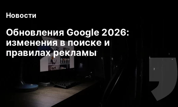 Обновления Google 2026: изменения в поиске и правилах рекламы