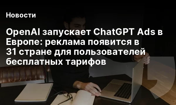 OpenAI запускает ChatGPT Ads в Европе: реклама появится в 31 стране для пользователей бесплатных тарифов OpenAI запускает ChatGPT Ads в Европе: реклама появится в 31 стране для пользователей бесплатных тарифов