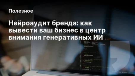 Нейроаудит бренда: как вывести ваш бизнес в центр внимания генеративных ИИ
