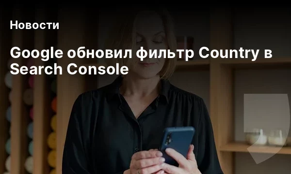 Google обновил фильтр Country в Search Console Google обновил фильтр Country в Search Console