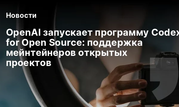 OpenAI запускает программу Codex for Open Source: поддержка мейнтейнеров открытых проектов