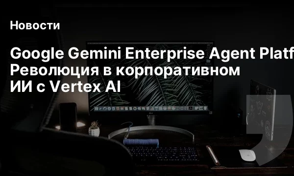 Google Gemini Enterprise Agent Platform: Революция в корпоративном ИИ с Vertex AI
