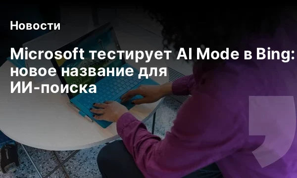 Microsoft тестирует AI Mode в Bing: новое название для ИИ-поиска