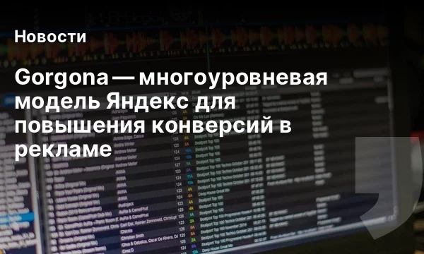 Gorgona &mdash; многоуровневая модель Яндекс для повышения конверсий в рекламе