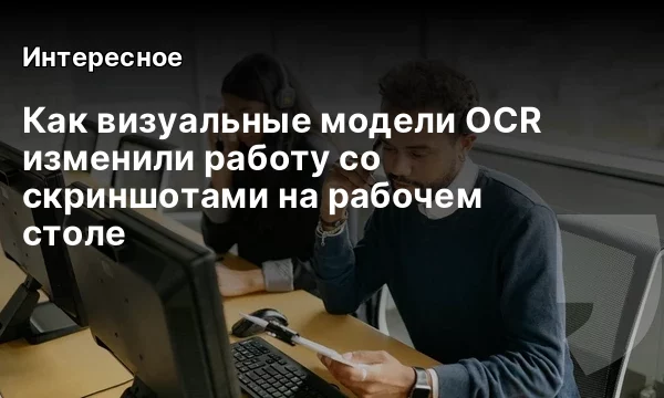 Как визуальные модели OCR изменили работу со скриншотами на рабочем столе Как визуальные модели OCR изменили работу со скриншотами на рабочем столе