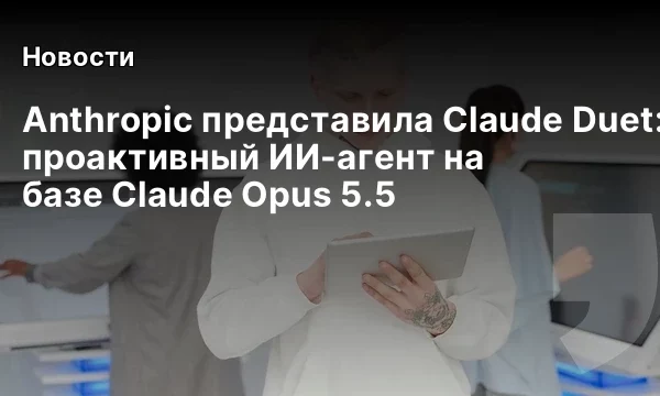 Anthropic представила Claude Duet: проактивный ИИ-агент на базе Claude Opus 5.5