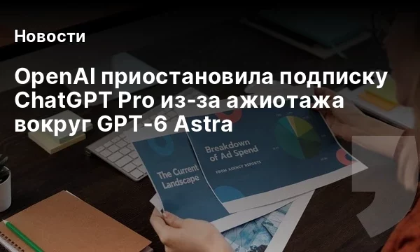 OpenAI приостановила подписку ChatGPT Pro из‑за ажиотажа вокруг GPT‑6 Astra