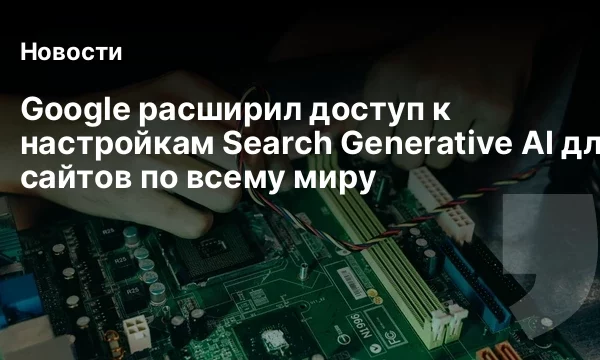 Google расширил доступ к настройкам Search Generative AI для сайтов по всему миру