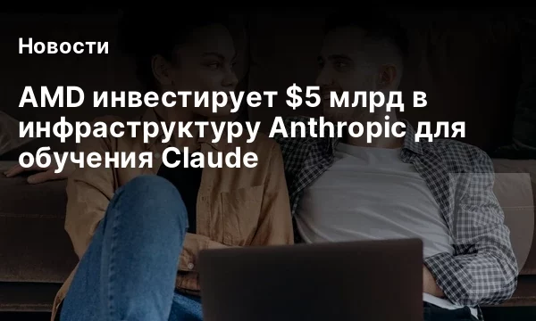AMD инвестирует $5 млрд в инфраструктуру Anthropic для обучения Claude