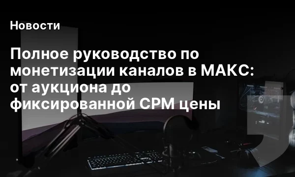 Полное руководство по монетизации каналов в МАКС: от аукциона до фиксированной CPM цены