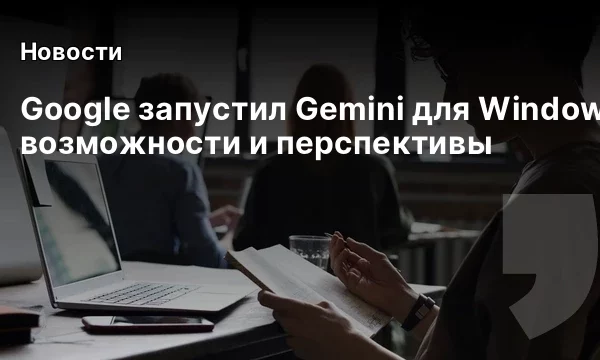 Google запустил Gemini для Windows: возможности и перспективы Google запустил Gemini для Windows: возможности и перспективы