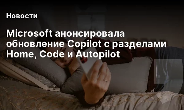 Microsoft анонсировала обновление Copilot с разделами Home, Code и Autopilot Microsoft анонсировала обновление Copilot с разделами Home, Code и Autopilot