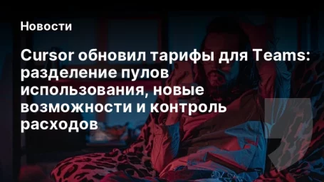 Cursor обновил тарифы для Teams: разделение пулов использования, новые возможности и контроль расходов