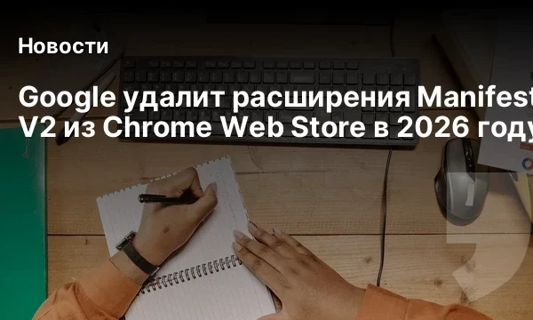 Google удалит расширения Manifest V2 из Chrome Web Store в 2026 году
