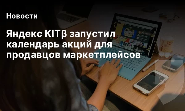 Яндекс KIT&beta; запустил календарь акций для продавцов маркетплейсов