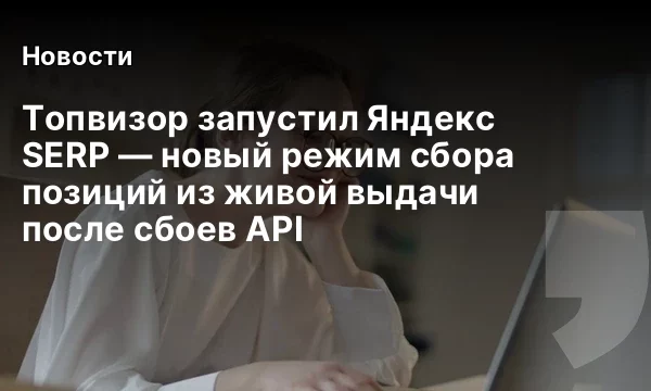 Топвизор запустил Яндекс SERP &mdash; новый режим сбора позиций из живой выдачи после сбоев API