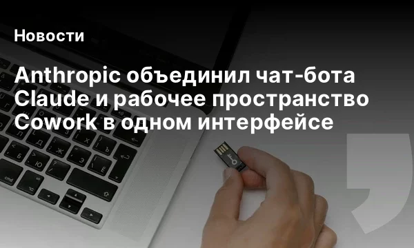 Anthropic объединил чат‑бота Claude и рабочее пространство Cowork в одном интерфейсе