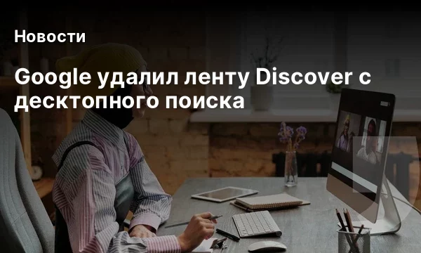 Google удалил ленту Discover с десктопного поиска Google удалил ленту Discover с десктопного поиска