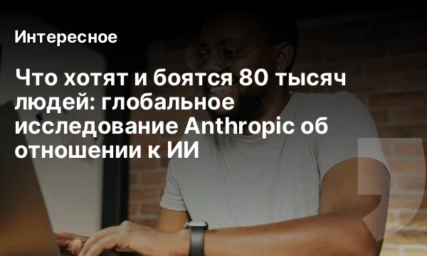 Что хотят и боятся 80 тысяч людей: глобальное исследование Anthropic об отношении к ИИ