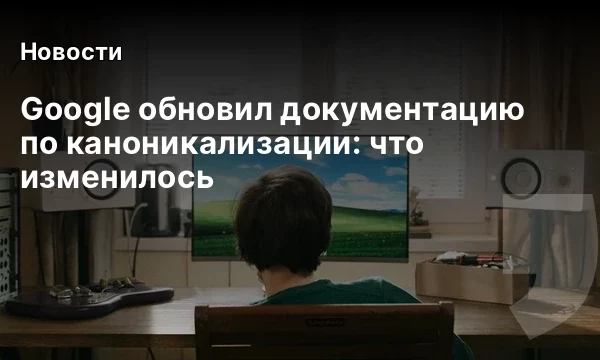 Google обновил документацию по каноникализации: что изменилось